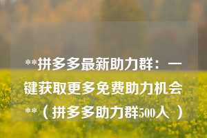 **拼多多最新助力群：一键获取更多免费助力机会**（拼多多助力群500人 ）  第1张