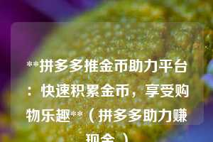 **拼多多推金币助力平台：快速积累金币，享受购物乐趣**（拼多多助力赚现金 ）  第1张