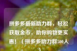 拼多多最新助力群，轻松获取金币，助你购物更实惠！（拼多多助力群500人）  第1张