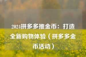 2024拼多多推金币：打造全新购物体验（拼多多金币活动）  第1张