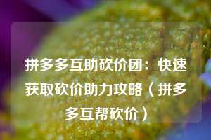 拼多多互助砍价团：快速获取砍价助力攻略（拼多多互帮砍价）  第1张