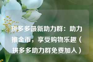 拼多多最新助力群：助力推金币，享受购物乐趣（拼多多助力群免费加入）  第1张