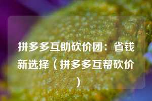 拼多多互助砍价团：省钱新选择（拼多多互帮砍价）  第1张