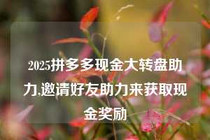 2025拼多多现金大转盘助力,邀请好友助力来获取现金奖励  拼多多助力 拼多多推金币 拼多多推金币助力 拼多多助力平台 拼多多助力项目 拼多多助力网站 赚钱项目 暑假赚钱项目 拼多多赚钱 第1张