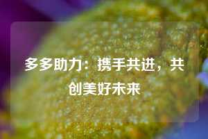 多多助力：携手共进，共创美好未来  拼多多助力 拼多多推金币 拼多多推金币助力 拼多多助力平台 拼多多助力项目 拼多多助力网站 赚钱项目 暑假赚钱项目 拼多多赚钱 第1张