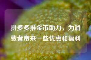 拼多多推金币助力，为消费者带来一些优惠和福利  拼多多助力 拼多多助力网站 拼多多刷助力网站 拼多多助力网站在线刷 拼多多助力平台 第1张