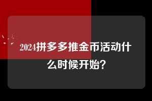 2024拼多多推金币活动什么时候开始？  拼多多助力 拼多多助力网站 拼多多刷助力网站 拼多多助力网站在线刷 拼多多助力平台 第1张