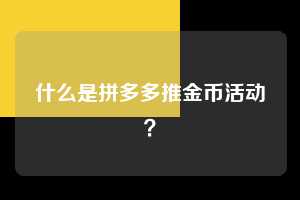 什么是拼多多推金币活动？  拼多多助力 拼多多助力网站 拼多多刷助力网站 拼多多助力网站在线刷 拼多多助力平台 第1张