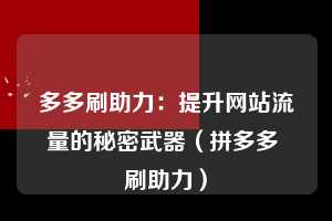 多多刷助力：提升网站流量的秘密武器（拼多多 刷助力）  第1张