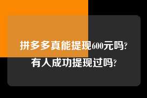 拼多多真能提现600元吗?有人成功提现过吗?  拼多多助力 拼多多助力平台 拼多多刷助力平台 拼多多助力平台在线刷 第1张