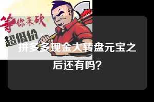 拼多多现金大转盘元宝之后还有吗？  拼多多现金大转盘 拼多多助力 拼多多助力平台 拼多多刷助力平台 拼多多助力平台在线刷 第1张