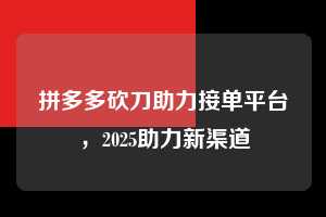 拼多多砍刀助力接单平台，2025助力新渠道  拼多多砍刀助力接单平台 拼多多助力 拼多多助力平台 拼多多刷助力平台 拼多多助力平台在线刷 第1张