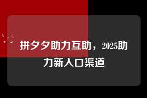 拼夕夕助力互助，2025助力新入口渠道  拼夕夕助力互助 拼多多助力 拼多多助力平台 拼多多刷助力平台 拼多多助力平台在线刷 第1张