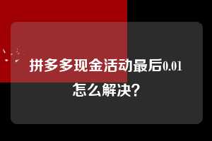 拼多多现金活动最后0.01怎么解决？  拼多多助力 拼多多助力平台 拼多多刷助力平台 拼多多助力平台在线刷 第1张