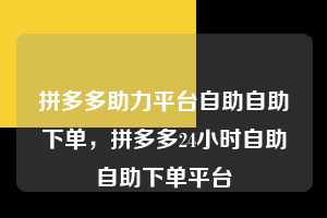 拼多多助力平台自助自助下单，拼多多24小时自助自助下单平台  拼多多助力平台自助自助下单 拼多多助力 拼多多助力平台 拼多多刷助力平台 拼多多助力平台在线刷 第1张