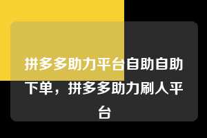 拼多多助力平台自助自助下单，拼多多助力刷人平台  拼多多助力平台自助自助下单 拼多多助力 拼多多助力平台 拼多多刷助力平台 拼多多助力平台在线刷 第1张