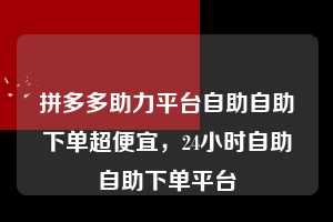 拼多多助力平台自助自助下单超便宜，24小时自助自助下单平台  拼多多助力平台自助自助下单超便宜 拼多多助力 拼多多助力平台 拼多多刷助力平台 拼多多助力平台在线刷 第1张