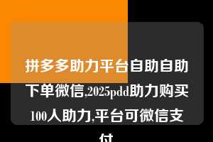 拼多多助力平台自助自助下单微信,2025pdd助力购买100人助力,平台可微信支付  拼多多助力平台自助自助下单微信 拼多多助力 拼多多助力平台 拼多多刷助力平台 拼多多助力平台在线刷 第1张