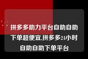 拼多多助力平台自助自助下单超便宜,拼多多24小时自助自助下单平台  拼多多助力平台自助自助下单超便宜 拼多多助力 拼多多助力平台 拼多多刷助力平台 拼多多助力平台在线刷 第1张