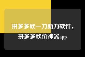 拼多多砍一刀助力软件，拼多多砍价神器app  拼多多砍一刀助力软件 拼多多助力 拼多多助力平台 拼多多刷助力平台 拼多多助力平台在线刷 第1张