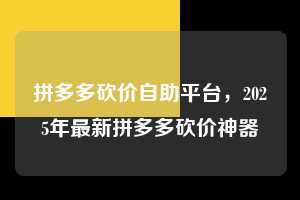 拼多多砍价自助平台，2025年最新拼多多砍价神器  拼多多砍价自助平台 拼多多助力 拼多多助力平台 拼多多刷助力平台 拼多多助力平台在线刷 第1张