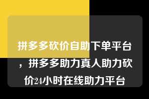 拼多多砍价自助下单平台，拼多多助力真人助力砍价24小时在线助力平台  拼多多砍价自助下单平台 拼多多助力 拼多多助力平台 拼多多刷助力平台 拼多多助力平台在线刷 第1张