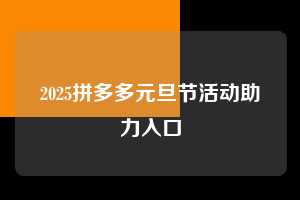 2025拼多多元旦节活动助力入口  拼多多助力 拼多多助力平台 拼多多刷助力平台 拼多多助力平台在线刷 第1张