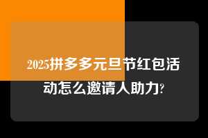 2025拼多多元旦节红包活动怎么邀请人助力?  拼多多助力 拼多多助力平台 拼多多刷助力平台 拼多多助力平台在线刷 第1张