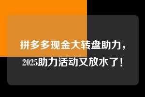 拼多多现金大转盘助力，2025助力活动又放水了！  拼多多现金大转盘助力 拼多多助力 拼多多推金币 拼多多推金币助力 拼多多助力平台 拼多多助力项目 赚钱项目 暑假赚钱项目 拼多多赚钱 第1张