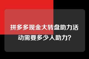 拼多多现金大转盘助力活动需要多少人助力？  拼多多现金大转盘助力 拼多多助力 拼多多推金币 拼多多推金币助力 拼多多助力平台 拼多多助力项目 赚钱项目 暑假赚钱项目 拼多多赚钱 第1张