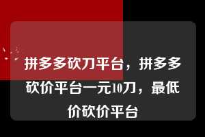 拼多多砍刀平台，拼多多砍价平台一元10刀，最低价砍价平台  拼多多砍刀平台 拼多多助力 拼多多助力平台 拼多多刷助力平台 拼多多助力平台在线刷 第1张