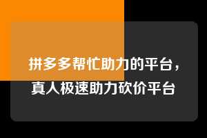 拼多多帮忙助力的平台，真人极速助力砍价平台  拼多多帮忙助力的平台 拼多多助力 拼多多助力平台 拼多多刷助力平台 拼多多助力平台在线刷 第1张