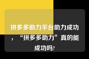 拼多多助力平台助力成功，“拼多多助力”真的能成功吗?  拼多多助力平台助力成功 拼多多助力 拼多多助力平台 拼多多刷助力平台 拼多多助力平台在线刷 第1张