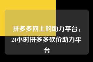 拼多多网上的助力平台，24小时拼多多砍价助力平台  拼多多网上的助力平台 拼多多助力 拼多多助力平台 拼多多刷助力平台 拼多多助力平台在线刷 第1张