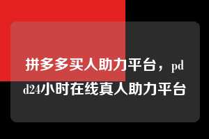 拼多多买人助力平台，pdd24小时在线真人助力平台  拼多多买人助力平台 拼多多助力 拼多多助力平台 拼多多刷助力平台 拼多多助力平台在线刷 第1张