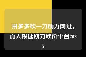 拼多多砍一刀助力网址，真人极速助力砍价平台2025  拼多多砍一刀助力网址 拼多多助力 拼多多助力平台 拼多多刷助力平台 拼多多助力平台在线刷 第1张