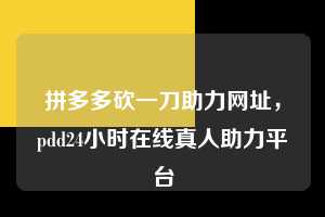 拼多多砍一刀助力网址，pdd24小时在线真人助力平台  拼多多砍一刀助力网址 拼多多助力 拼多多助力平台 拼多多刷助力平台 拼多多助力平台在线刷 第1张