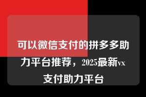 可以微信支付的拼多多助力平台推荐，2025最新vx支付助力平台  微信支付 微信付款 拼多多助力 拼多多助力平台 拼多多刷助力平台 拼多多助力平台在线刷 第1张