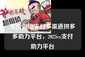 支持微信支付多渠道拼多多助力平台，2025vx支付助力平台  微信支付 微信付款 拼多多助力 拼多多助力平台 拼多多刷助力平台 拼多多助力平台在线刷 第1张