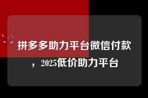 拼多多助力平台微信付款，2025低价助力平台  微信支付 微信付款 拼多多助力 拼多多助力平台 拼多多刷助力平台 拼多多助力平台在线刷 第1张