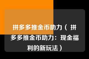 拼多多推金币助力（ 拼多多推金币助力：现金福利的新玩法）  第1张