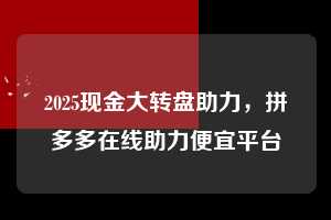 2025现金大转盘助力，拼多多在线助力便宜平台  2025现金大转盘助力 拼多多助力 拼多多助力平台 拼多多刷助力平台 拼多多助力平台在线刷 第1张