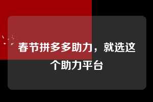 春节拼多多助力，就选这个助力平台  春节拼多多助力 拼多多助力 拼多多助力平台 拼多多刷助力平台 拼多多助力平台在线刷 第1张