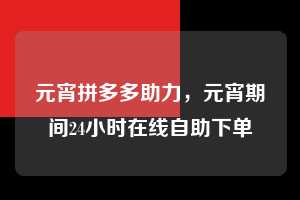 元宵拼多多助力，元宵期间24小时在线自助下单  元宵拼多多助力 拼多多助力 拼多多助力平台 拼多多刷助力平台 拼多多助力平台在线刷 第1张