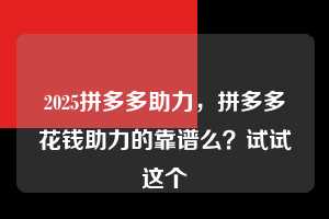 2025拼多多助力，拼多多花钱助力的靠谱么？试试这个  2025拼多多助力 拼多多助力 拼多多助力平台 拼多多刷助力平台 拼多多助力平台在线刷 第1张