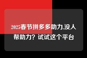 2025春节拼多多助力,没人帮助力？试试这个平台  春节拼多多助力 拼多多助力 拼多多助力平台 拼多多刷助力平台 拼多多助力平台在线刷 第1张