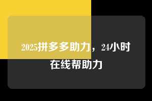 2025拼多多助力，24小时在线帮助力  2025拼多多助力 拼多多助力 拼多多助力平台 拼多多刷助力平台 拼多多助力平台在线刷 第1张