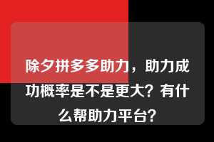 除夕拼多多助力，助力成功概率是不是更大？有什么帮助力平台？  第1张