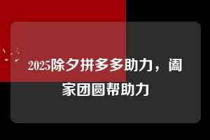 2025除夕拼多多助力，阖家团圆帮助力  除夕拼多多助力 拼多多助力拼多多助力 拼多多助力平台 拼多多刷助力平台 拼多多助力平台在线刷 第1张