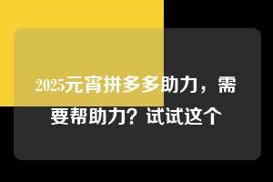 2025元宵拼多多助力，需要帮助力？试试这个  元宵拼多多助力 拼多多助力 拼多多助力平台 拼多多刷助力平台 拼多多助力平台在线刷 第1张